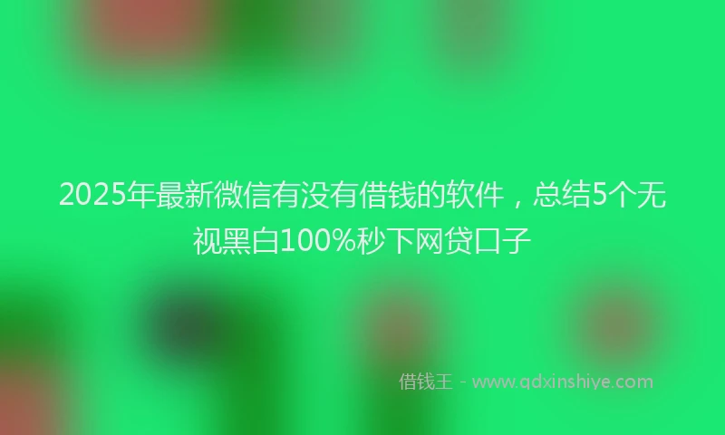 2025年最新微信有没有借钱的软件，总结5个无视黑白100%秒下网贷口子