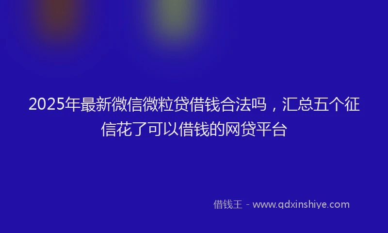 2025年最新微信微粒贷借钱合法吗，汇总五个征信花了可以借钱的网贷平台
