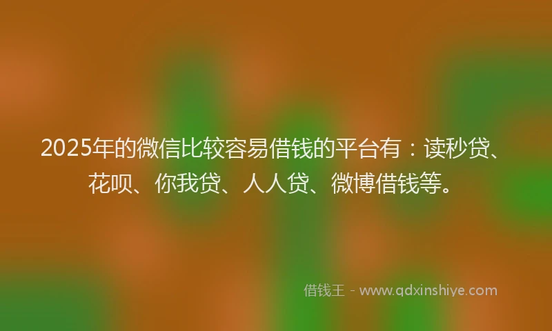 2025年的微信比较容易借钱的平台有：读秒贷、花呗、你我贷、人人贷、微博借钱等。