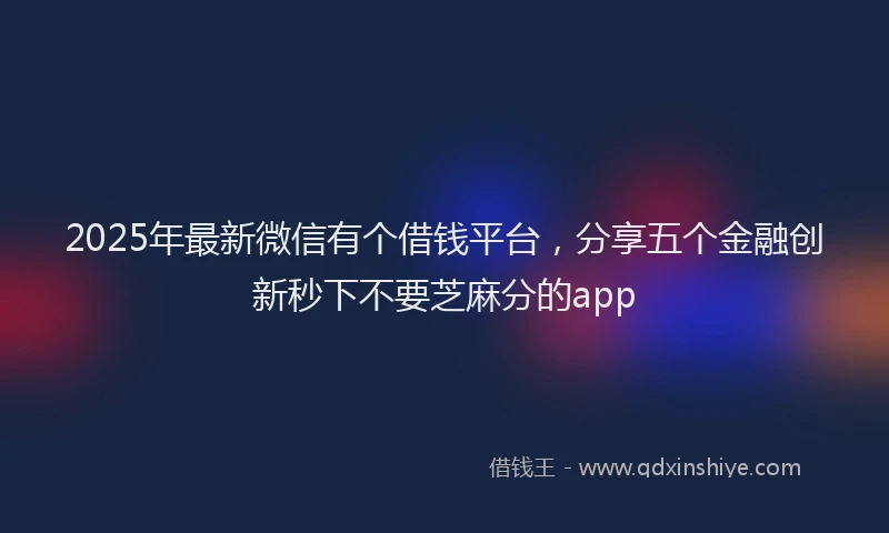 2025年最新微信有个借钱平台，分享五个金融创新秒下不要芝麻分的app