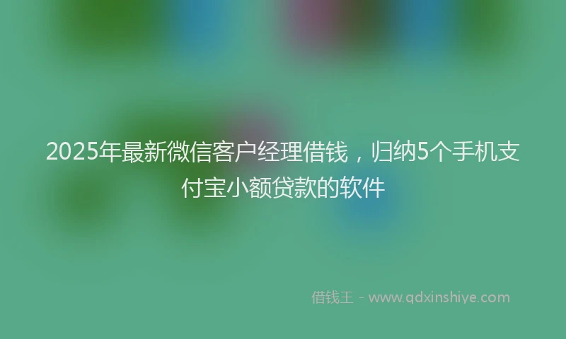 2025年最新微信客户经理借钱，归纳5个手机支付宝小额贷款的软件