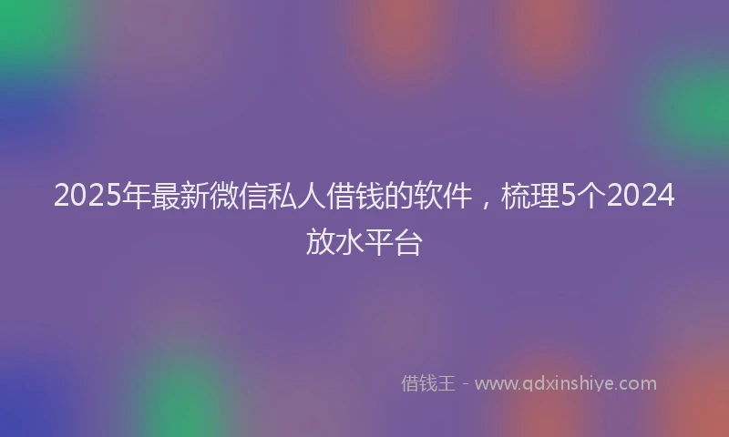 2025年最新微信私人借钱的软件，梳理5个2024放水平台