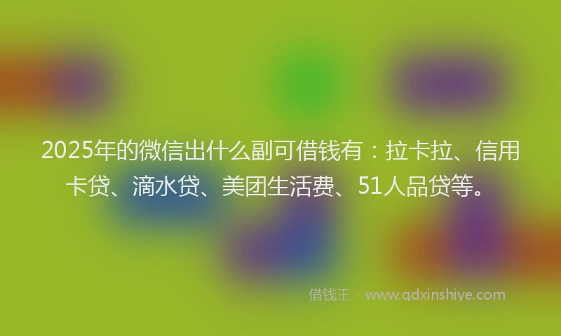 2025年的微信出什么副可借钱有：拉卡拉、信用卡贷、滴水贷、美团生活费、51人品贷等。