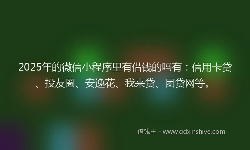 2025年的微信小程序里有借钱的吗有：信用卡贷、投友圈、安逸花、我来贷、团贷网等。