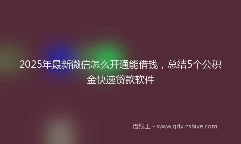 2025年最新微信怎么开通能借钱，总结5个公积金快速贷款软件