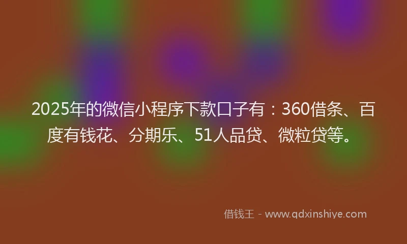 2025年的微信小程序下款口子有：360借条、百度有钱花、分期乐、51人品贷、微粒贷等。