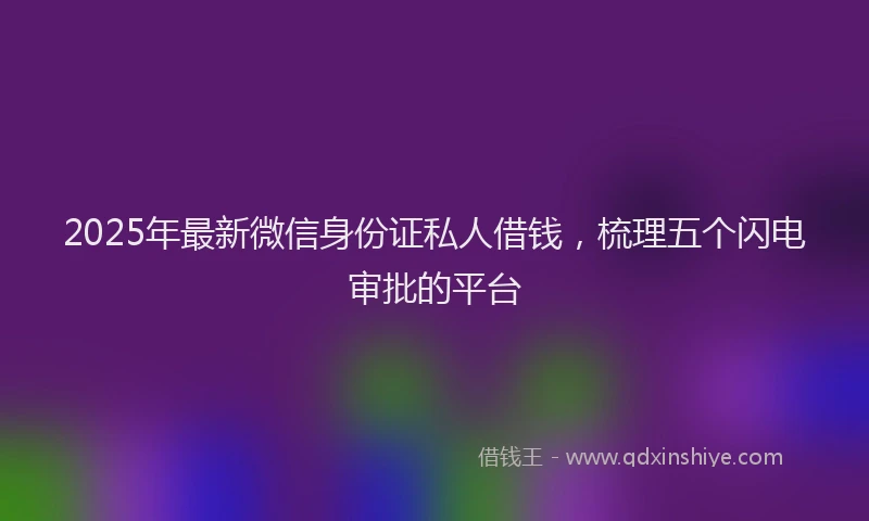 2025年最新微信身份证私人借钱，梳理五个闪电审批的平台