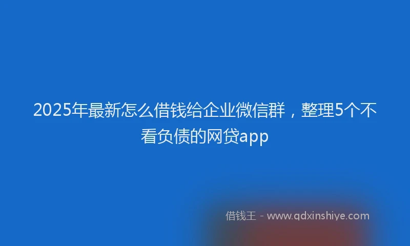2025年最新怎么借钱给企业微信群，整理5个不看负债的网贷app