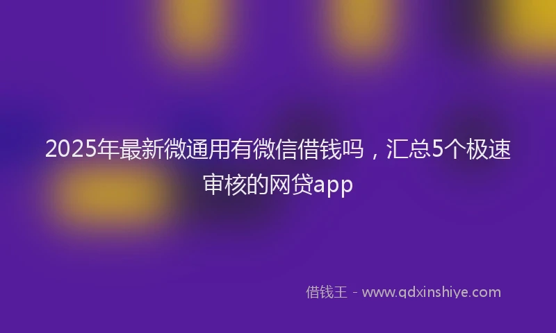 2025年最新微通用有微信借钱吗，汇总5个极速审核的网贷app