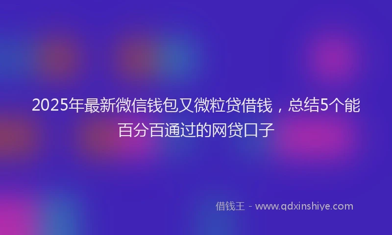 2025年最新微信钱包又微粒贷借钱，总结5个能百分百通过的网贷口子