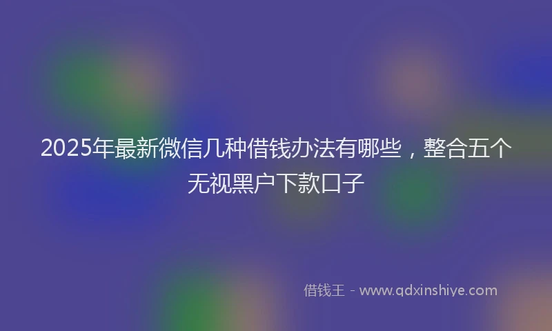 2025年最新微信几种借钱办法有哪些，整合五个无视黑户下款口子