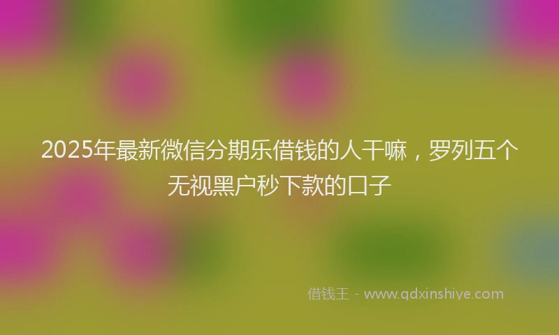 2025年最新微信分期乐借钱的人干嘛，罗列五个无视黑户秒下款的口子