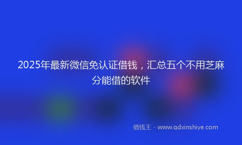 2025年最新微信免认证借钱，汇总五个不用芝麻分能借的软件