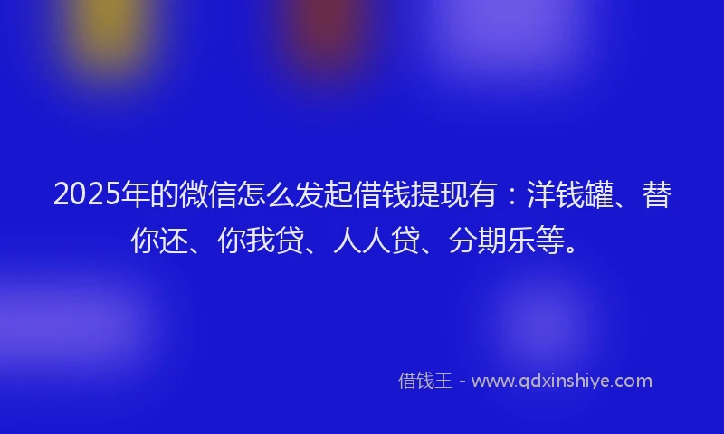 2025年的微信怎么发起借钱提现有：洋钱罐、替你还、你我贷、人人贷、分期乐等。