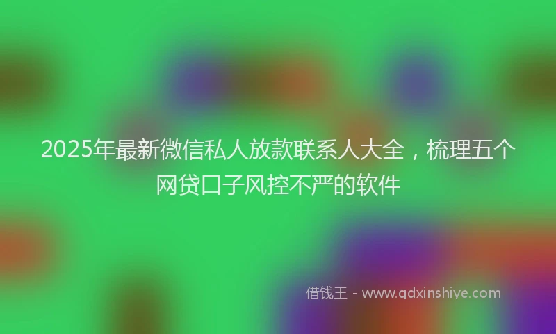 2025年最新微信私人放款联系人大全，梳理五个网贷口子风控不严的软件