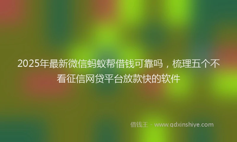 2025年最新微信蚂蚁帮借钱可靠吗，梳理五个不看征信网贷平台放款快的软件