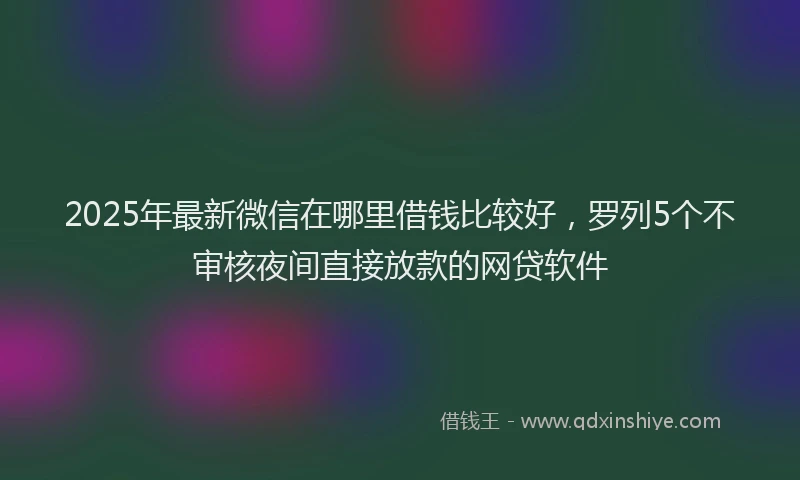 2025年最新微信在哪里借钱比较好，罗列5个不审核夜间直接放款的网贷软件