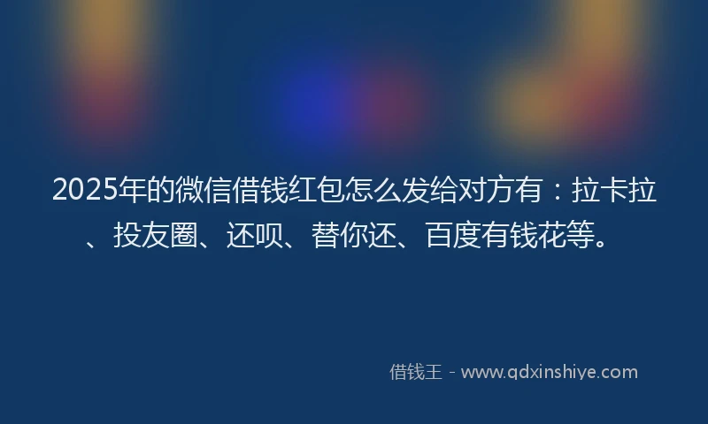 2025年的微信借钱红包怎么发给对方有：拉卡拉、投友圈、还呗、替你还、百度有钱花等。