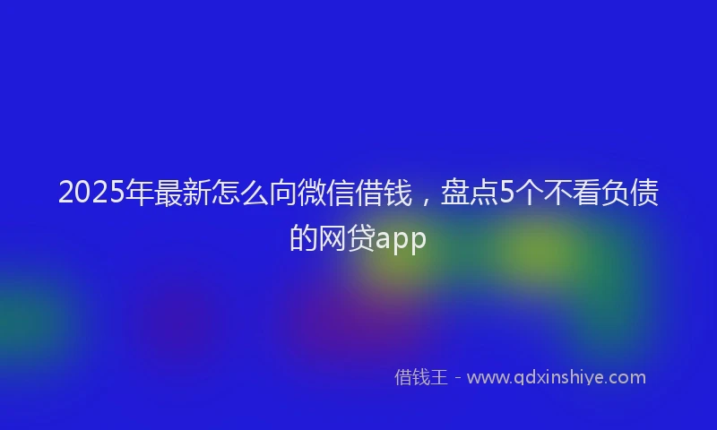 2025年最新怎么向微信借钱，盘点5个不看负债的网贷app