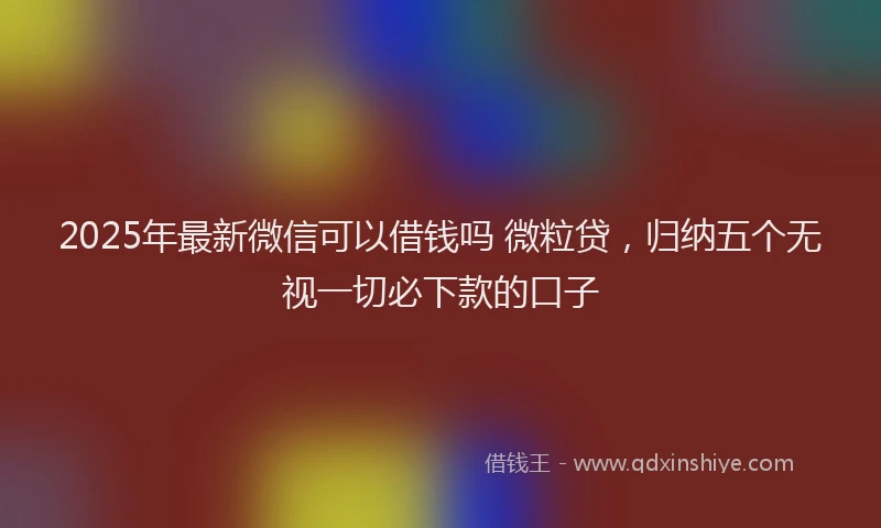 2025年最新微信可以借钱吗 微粒贷，归纳五个无视一切必下款的口子