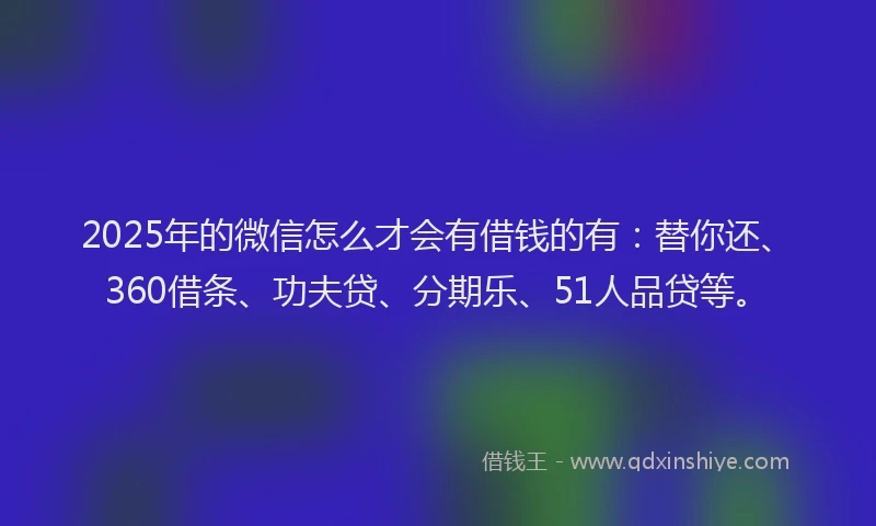 2025年的微信怎么才会有借钱的有：替你还、360借条、功夫贷、分期乐、51人品贷等。