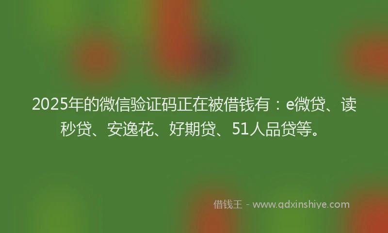 2025年的微信验证码正在被借钱有：e微贷、读秒贷、安逸花、好期贷、51人品贷等。