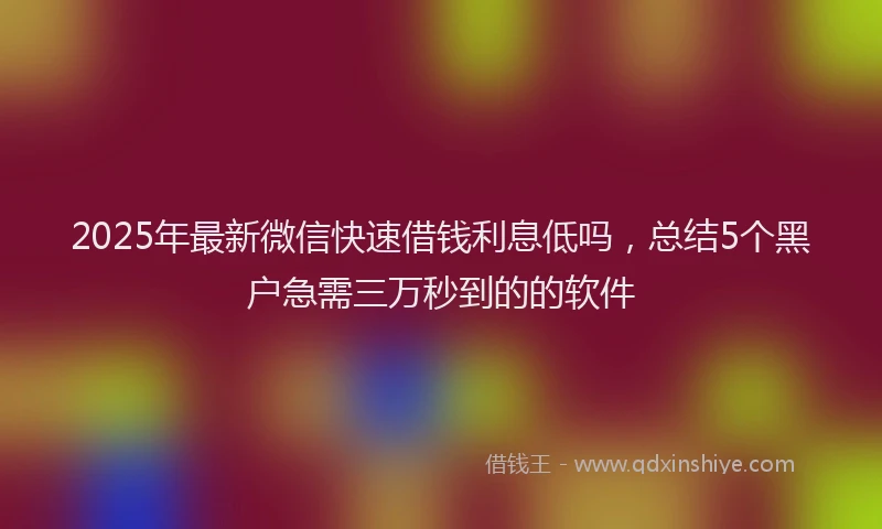 2025年最新微信快速借钱利息低吗，总结5个黑户急需三万秒到的的软件