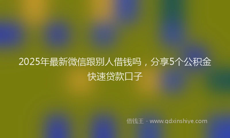 2025年最新微信跟别人借钱吗，分享5个公积金快速贷款口子