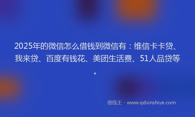 2025年的微信怎么借钱到微信有：维信卡卡贷、我来贷、百度有钱花、美团生活费、51人品贷等。
