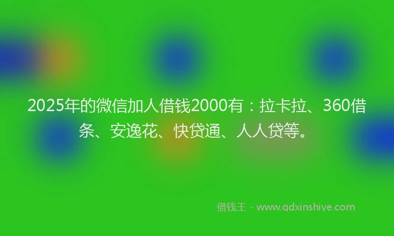 2025年的微信加人借钱2000有：拉卡拉、360借条、安逸花、快贷通、人人贷等。