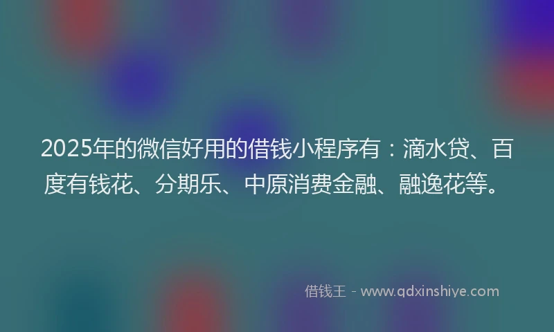 2025年的微信好用的借钱小程序有：滴水贷、百度有钱花、分期乐、中原消费金融、融逸花等。