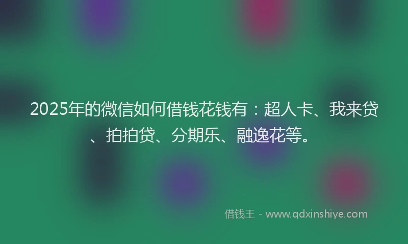 2025年的微信如何借钱花钱有：超人卡、我来贷、拍拍贷、分期乐、融逸花等。