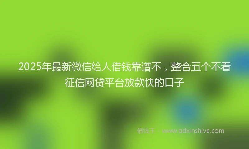 2025年最新微信给人借钱靠谱不，整合五个不看征信网贷平台放款快的口子