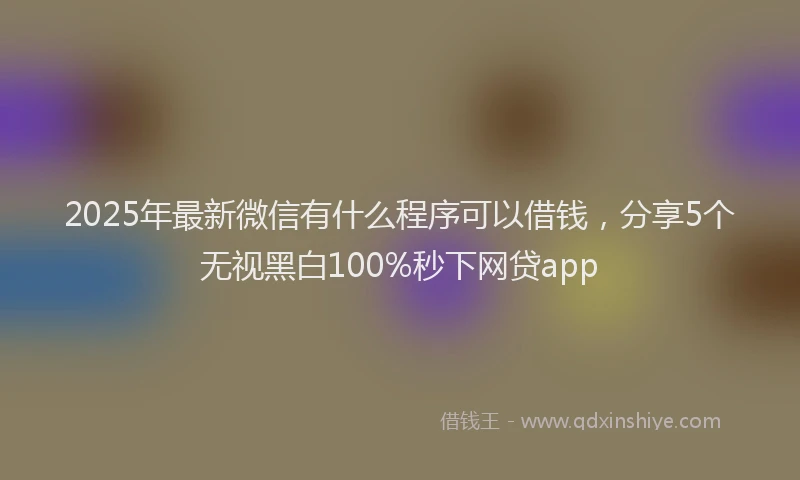 2025年最新微信有什么程序可以借钱，分享5个无视黑白100%秒下网贷app