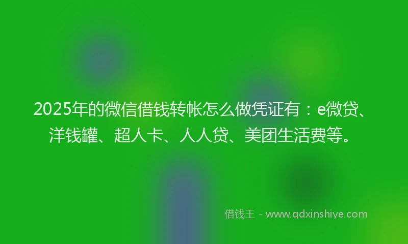 2025年的微信借钱转帐怎么做凭证有：e微贷、洋钱罐、超人卡、人人贷、美团生活费等。
