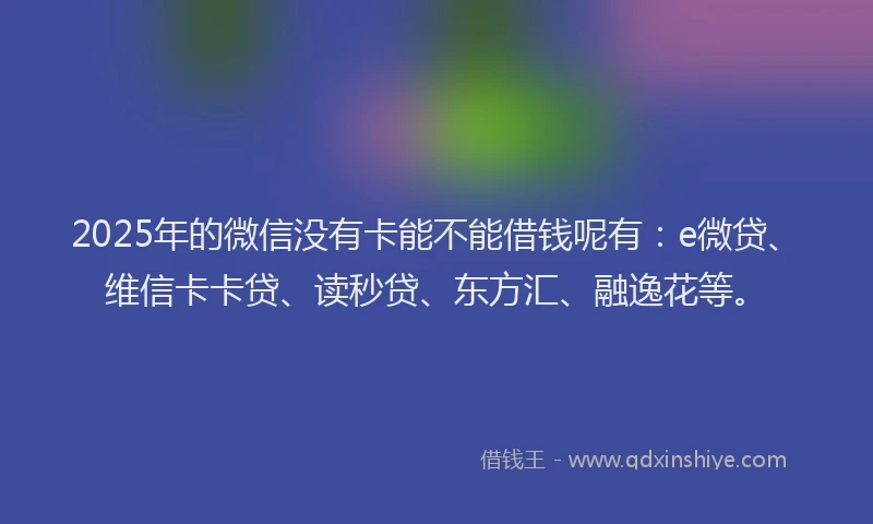 2025年的微信没有卡能不能借钱呢有：e微贷、维信卡卡贷、读秒贷、东方汇、融逸花等。