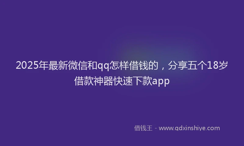 2025年最新微信和qq怎样借钱的，分享五个18岁借款神器快速下款app