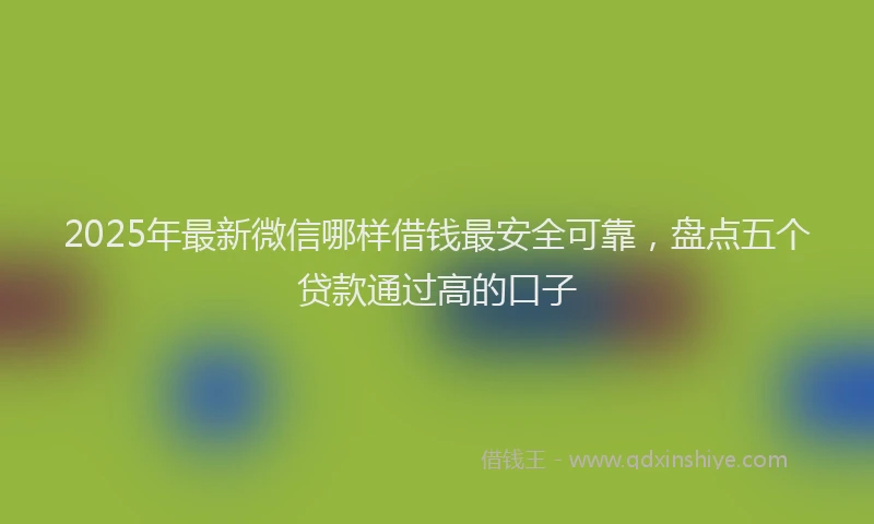 2025年最新微信哪样借钱最安全可靠，盘点五个贷款通过高的口子