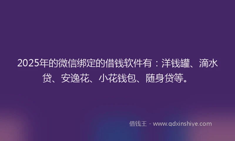 2025年的微信绑定的借钱软件有：洋钱罐、滴水贷、安逸花、小花钱包、随身贷等。