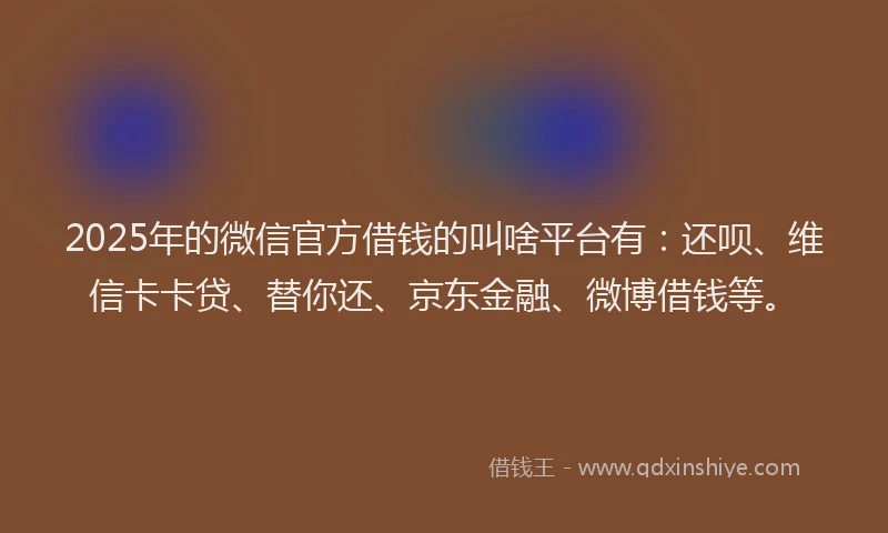 2025年的微信官方借钱的叫啥平台有：还呗、维信卡卡贷、替你还、京东金融、微博借钱等。