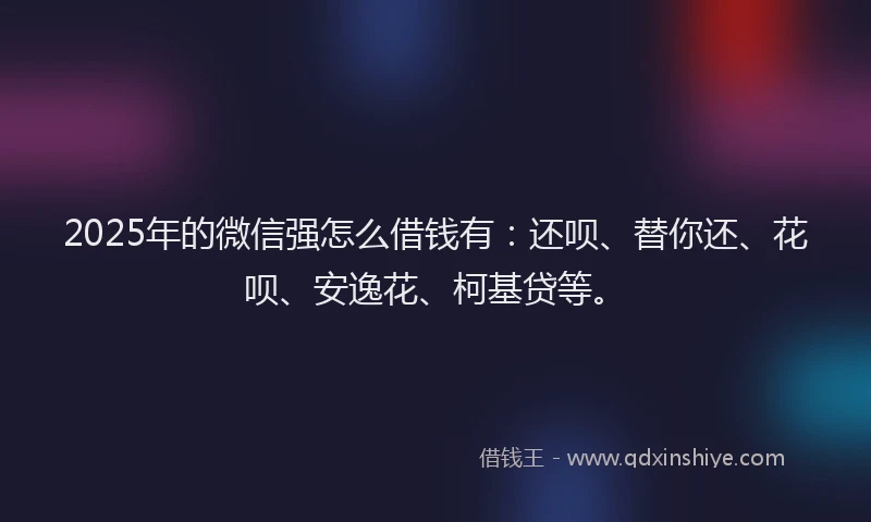 2025年的微信强怎么借钱有：还呗、替你还、花呗、安逸花、柯基贷等。