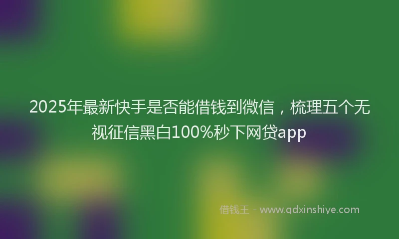 2025年最新快手是否能借钱到微信，梳理五个无视征信黑白100%秒下网贷app