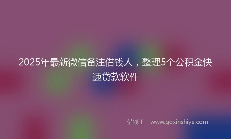 2025年最新微信备注借钱人，整理5个公积金快速贷款软件