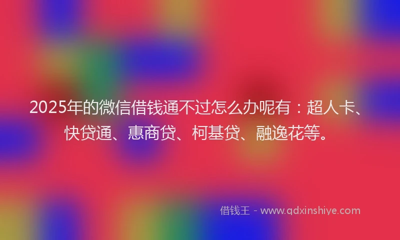 2025年的微信借钱通不过怎么办呢有：超人卡、快贷通、惠商贷、柯基贷、融逸花等。