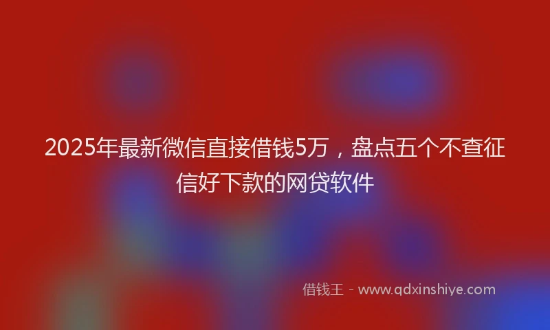 2025年最新微信直接借钱5万，盘点五个不查征信好下款的网贷软件