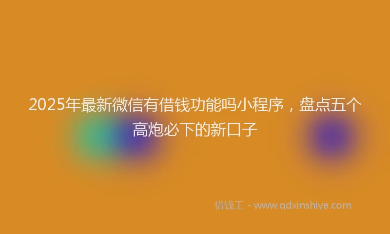 2025年最新微信有借钱功能吗小程序，盘点五个高炮必下的新口子