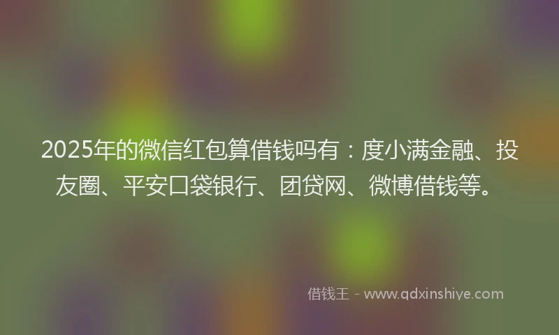2025年的微信红包算借钱吗有：度小满金融、投友圈、平安口袋银行、团贷网、微博借钱等。