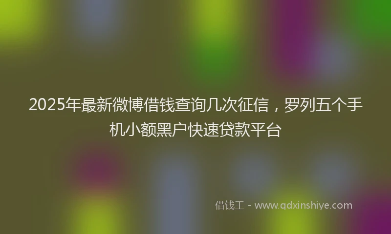 2025年最新微博借钱查询几次征信，罗列五个手机小额黑户快速贷款平台