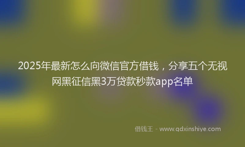 2025年最新怎么向微信官方借钱，分享五个无视网黑征信黑3万贷款秒款app名单