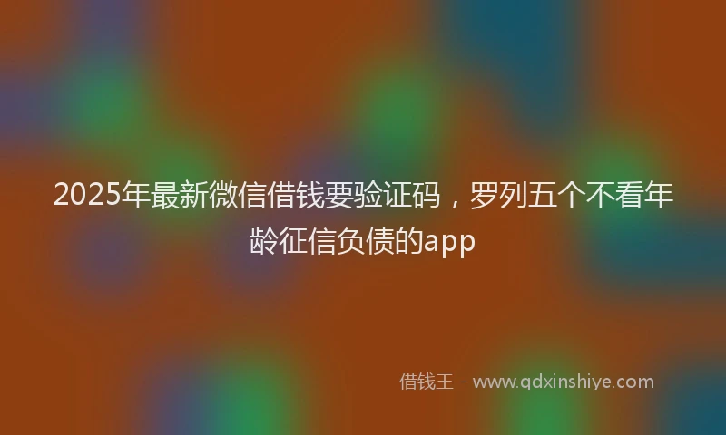 2025年最新微信借钱要验证码，罗列五个不看年龄征信负债的app